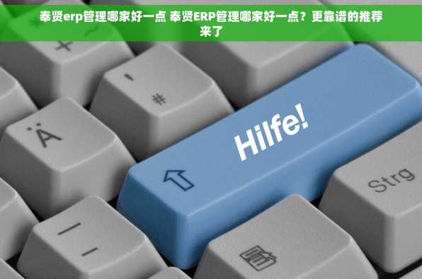 奉贤erp管理哪家好一点 奉贤ERP管理哪家好一点？更靠谱的推荐来了