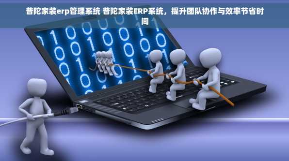 普陀家装erp管理系统 普陀家装ERP系统，提升团队协作与效率节省时间