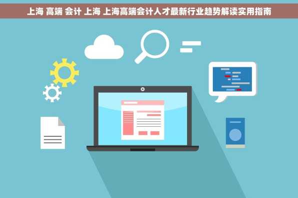 上海 高端 会计 上海 上海高端会计人才最新行业趋势解读实用指南