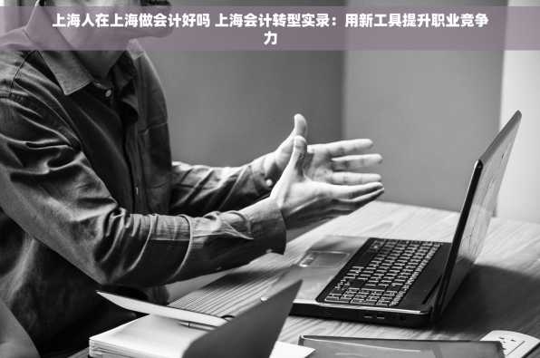 上海人在上海做会计好吗 上海会计转型实录：用新工具提升职业竞争力