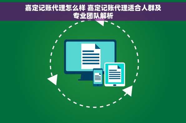 嘉定记账代理怎么样 嘉定记账代理适合人群及专业团队解析