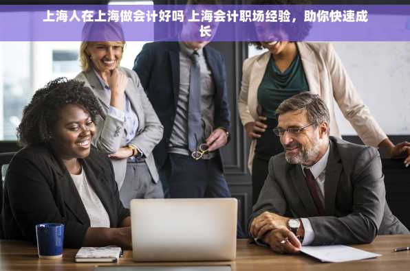 上海人在上海做会计好吗 上海会计职场经验，助你快速成长