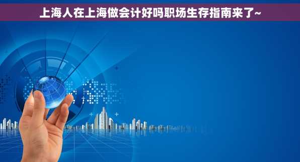 上海人在上海做会计好吗职场生存指南来了~