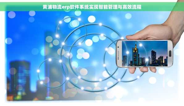 黄浦物流erp软件系统实现智能管理与高效流程