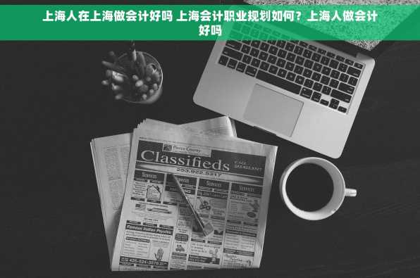 上海人在上海做会计好吗 上海会计职业规划如何？上海人做会计好吗