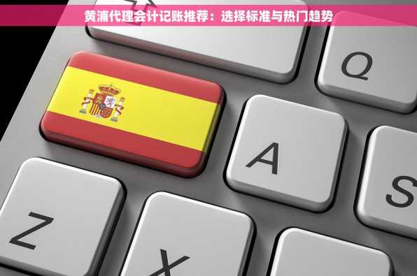 黄浦代理会计记账推荐：选择标准与热门趋势