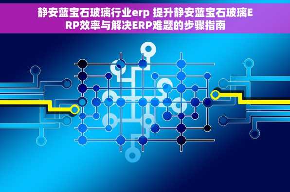 静安蓝宝石玻璃行业erp 提升静安蓝宝石玻璃ERP效率与解决ERP难题的步骤指南
