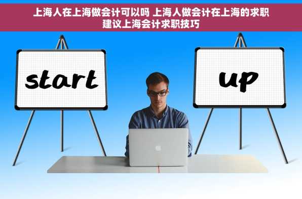 上海人在上海做会计可以吗 上海人做会计在上海的求职建议上海会计求职技巧