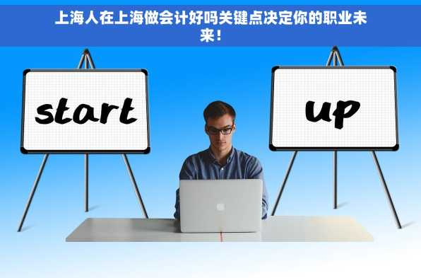 上海人在上海做会计好吗关键点决定你的职业未来！