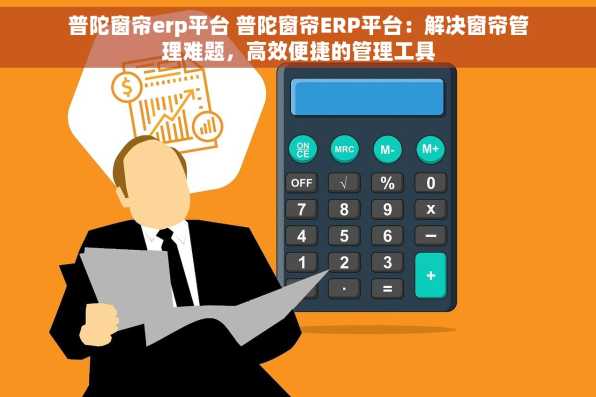 普陀窗帘erp平台 普陀窗帘ERP平台：解决窗帘管理难题，高效便捷的管理工具