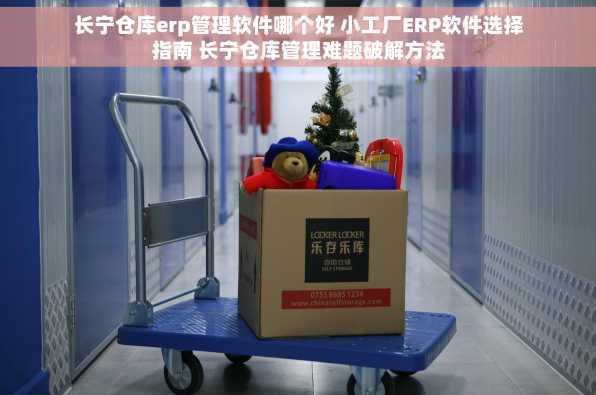 长宁仓库erp管理软件哪个好 小工厂ERP软件选择指南 长宁仓库管理难题破解方法