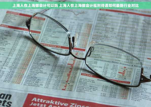 上海人在上海做会计可以吗 上海人在上海做会计福利待遇如何最新行业对比