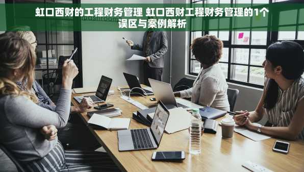 虹口西财的工程财务管理 虹口西财工程财务管理的1个误区与案例解析