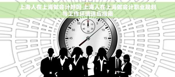 上海人在上海做会计好吗 上海人在上海做会计职业规划与工作环境适应指南