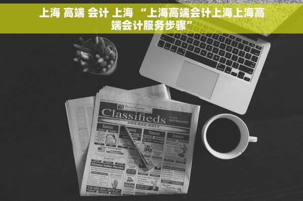 上海 高端 会计 上海 “上海高端会计上海上海高端会计服务步骤”