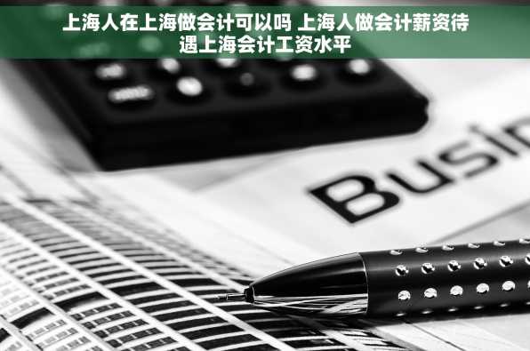 上海人在上海做会计可以吗 上海人做会计薪资待遇上海会计工资水平