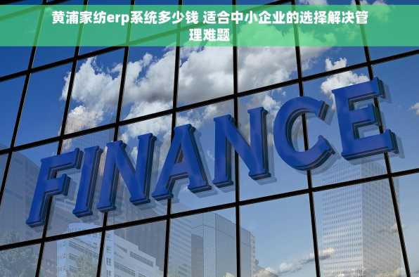 黄浦家纺erp系统多少钱 适合中小企业的选择解决管理难题