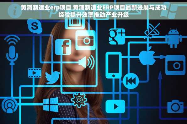 黄浦制造业erp项目 黄浦制造业ERP项目最新进展与成功经验提升效率推动产业升级