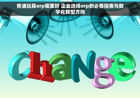 青浦玩具erp哪里好 企业选择erp的必看指南与数字化转型方向
