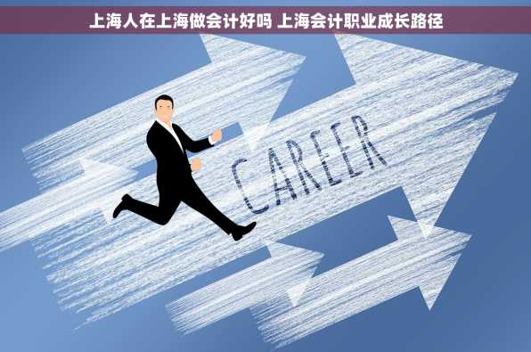 上海人在上海做会计好吗 上海会计职业成长路径