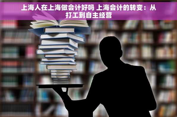 上海人在上海做会计好吗 上海会计的转变：从打工到自主经营