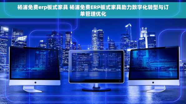 杨浦免费erp板式家具 杨浦免费ERP板式家具助力数字化转型与订单管理优化
