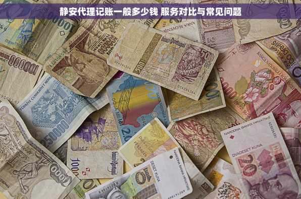静安代理记账一般多少钱 服务对比与常见问题