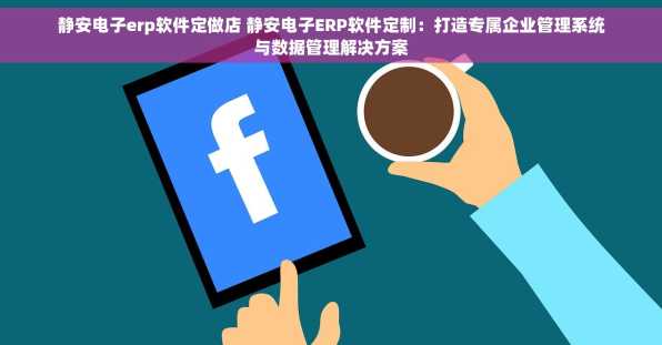 静安电子erp软件定做店 静安电子ERP软件定制：打造专属企业管理系统与数据管理解决方案