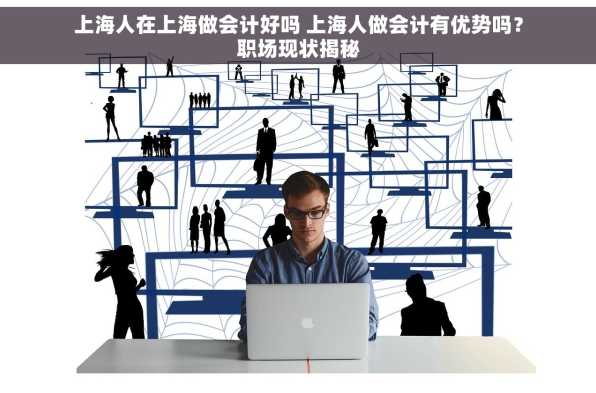上海人在上海做会计好吗 上海人做会计有优势吗？职场现状揭秘