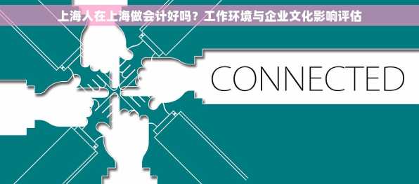 上海人在上海做会计好吗？工作环境与企业文化影响评估