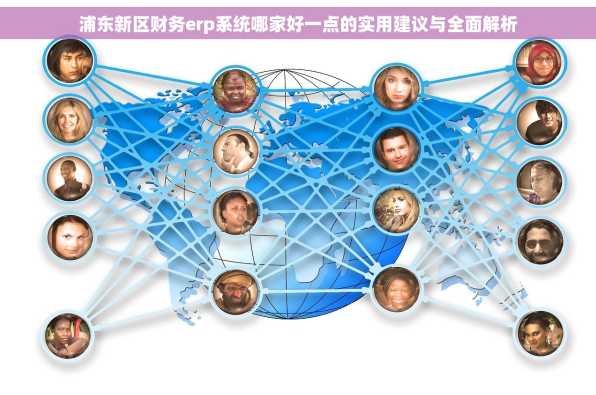 浦东新区财务erp系统哪家好一点的实用建议与全面解析