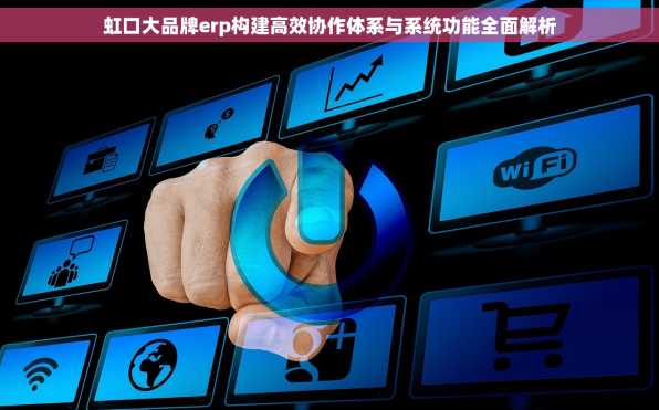 虹口大品牌erp构建高效协作体系与系统功能全面解析