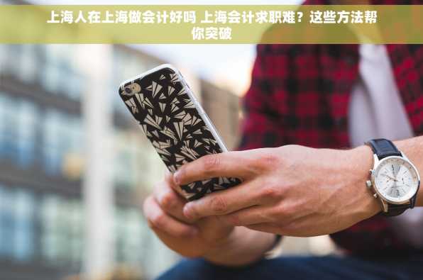 上海人在上海做会计好吗 上海会计求职难？这些方法帮你突破