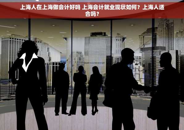 上海人在上海做会计好吗 上海会计就业现状如何？上海人适合吗？
