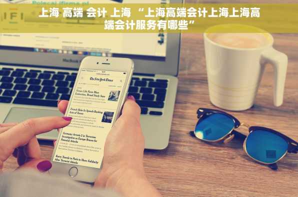上海 高端 会计 上海 “上海高端会计上海上海高端会计服务有哪些”