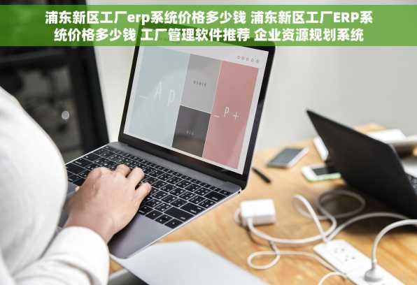 浦东新区工厂erp系统价格多少钱 浦东新区工厂ERP系统价格多少钱 工厂管理软件推荐 企业资源规划系统