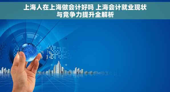 上海人在上海做会计好吗 上海会计就业现状与竞争力提升全解析
