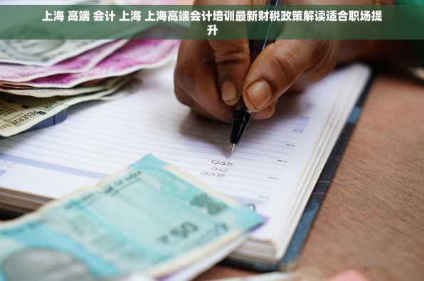 上海 高端 会计 上海 上海高端会计培训最新财税政策解读适合职场提升