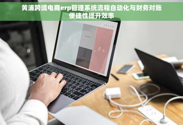 黄浦跨境电商erp管理系统流程自动化与财务对账便捷性提升效率