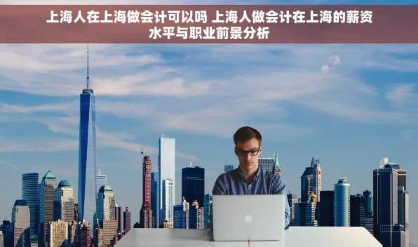 上海人在上海做会计可以吗 上海人做会计在上海的薪资水平与职业前景分析