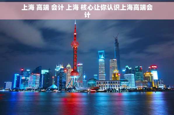 上海 高端 会计 上海 核心让你认识上海高端会计
