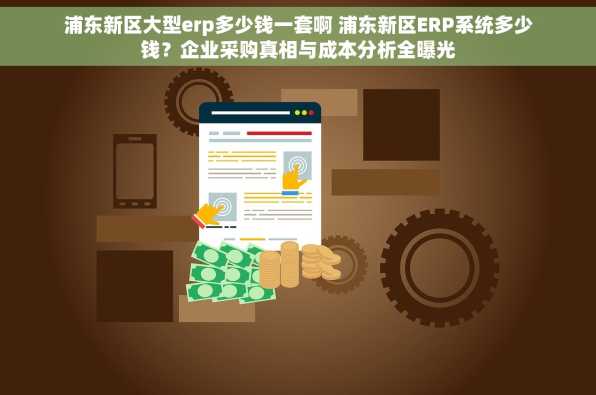 浦东新区大型erp多少钱一套啊 浦东新区ERP系统多少钱？企业采购真相与成本分析全曝光