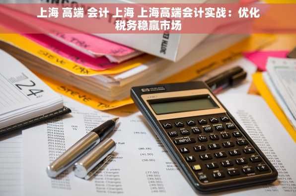 上海 高端 会计 上海 上海高端会计实战：优化税务稳赢市场