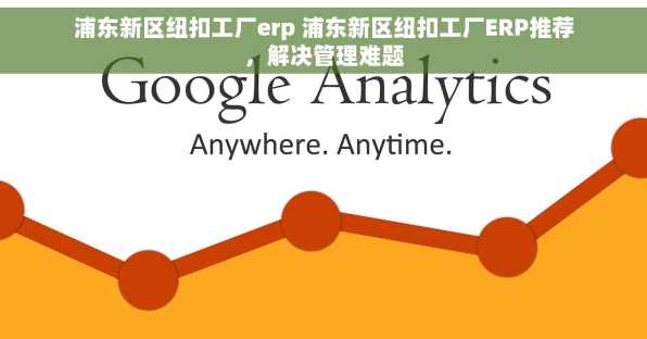 浦东新区纽扣工厂erp 浦东新区纽扣工厂ERP推荐，解决管理难题