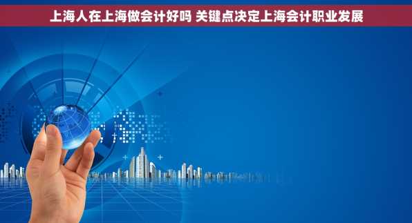 上海人在上海做会计好吗 关键点决定上海会计职业发展