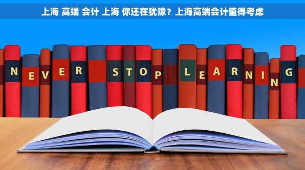 上海 高端 会计 上海 你还在犹豫？上海高端会计值得考虑