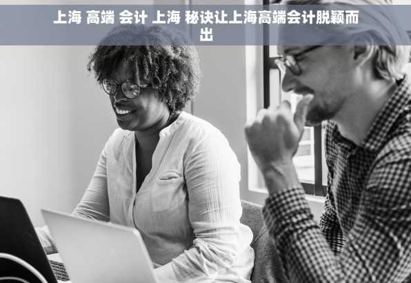 上海 高端 会计 上海 秘诀让上海高端会计脱颖而出
