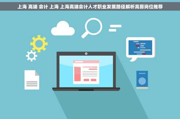 上海 高端 会计 上海 上海高端会计人才职业发展路径解析高薪岗位推荐
