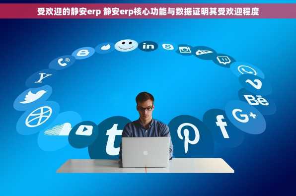 受欢迎的静安erp 静安erp核心功能与数据证明其受欢迎程度