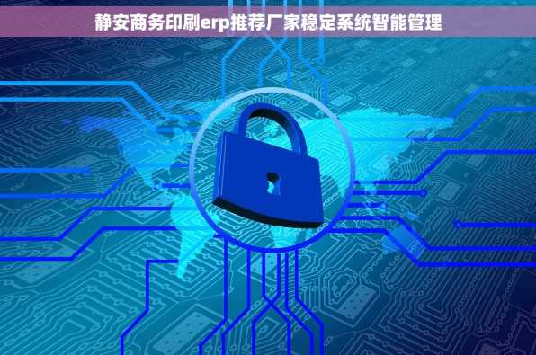 静安商务印刷erp推荐厂家稳定系统智能管理